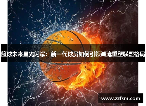 篮球未来星光闪耀：新一代球员如何引领潮流重塑联盟格局