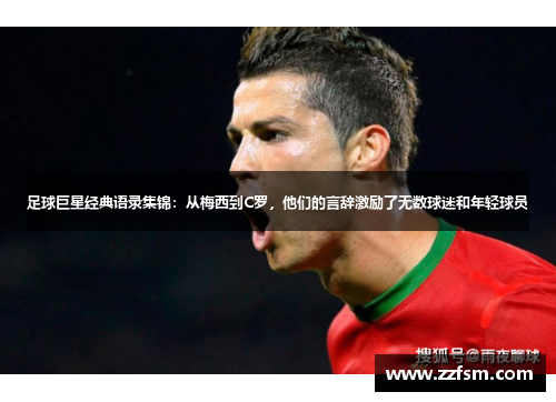 足球巨星经典语录集锦：从梅西到C罗，他们的言辞激励了无数球迷和年轻球员