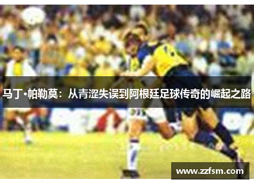 马丁·帕勒莫：从青涩失误到阿根廷足球传奇的崛起之路