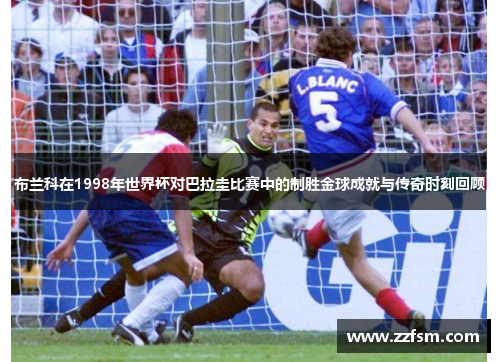 布兰科在1998年世界杯对巴拉圭比赛中的制胜金球成就与传奇时刻回顾
