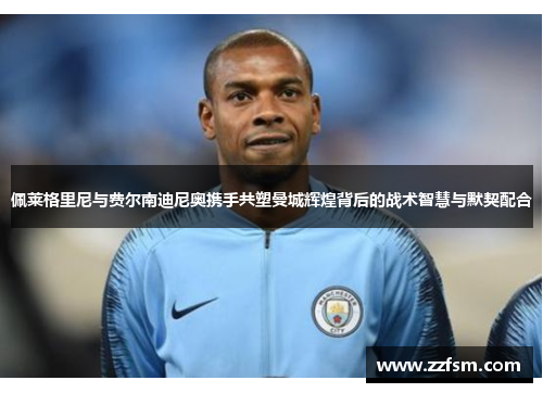 佩莱格里尼与费尔南迪尼奥携手共塑曼城辉煌背后的战术智慧与默契配合
