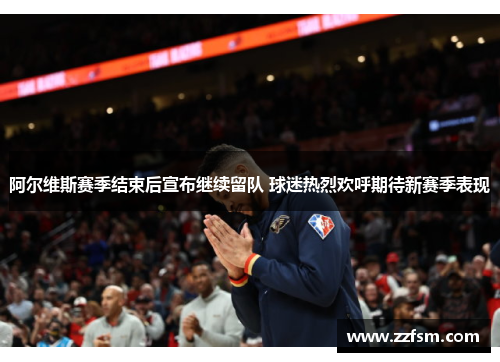 阿尔维斯赛季结束后宣布继续留队 球迷热烈欢呼期待新赛季表现