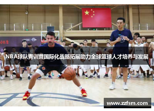 NBA球队青训营国际化战略拓展助力全球篮球人才培养与发展
