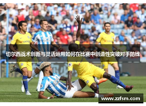 切尔西战术创新与灵活运用如何在比赛中创造性突破对手防线