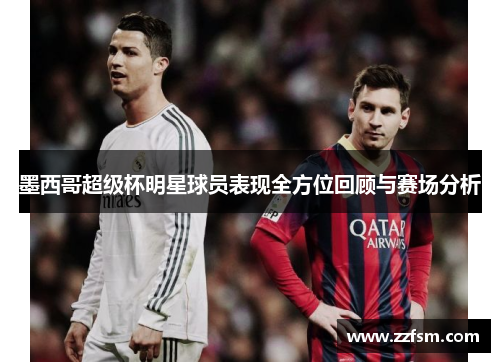 墨西哥超级杯明星球员表现全方位回顾与赛场分析