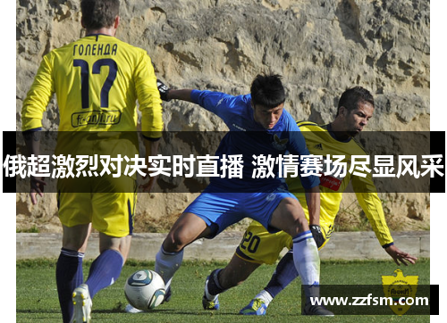 俄超激烈对决实时直播 激情赛场尽显风采