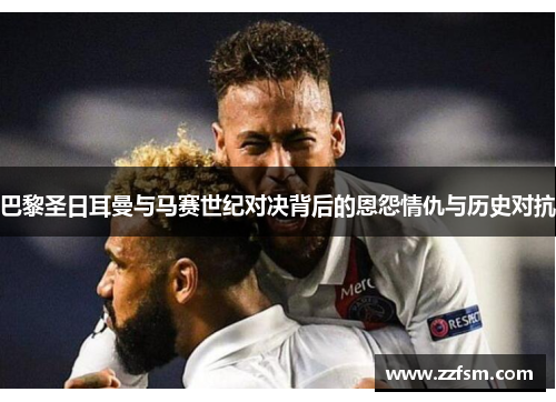 巴黎圣日耳曼与马赛世纪对决背后的恩怨情仇与历史对抗