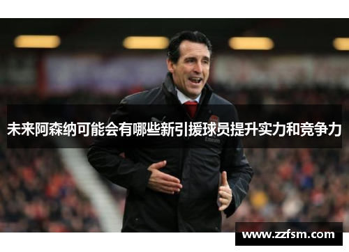 未来阿森纳可能会有哪些新引援球员提升实力和竞争力