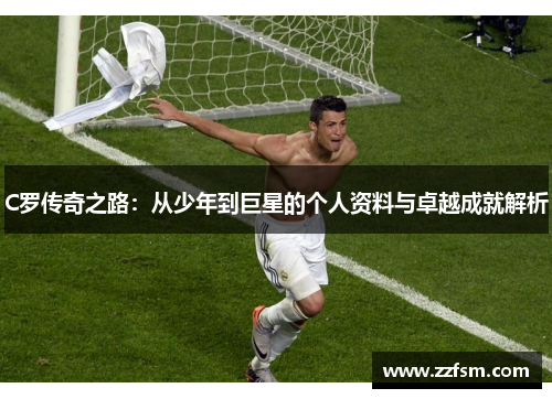 C罗传奇之路：从少年到巨星的个人资料与卓越成就解析