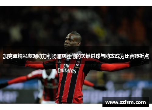 加克波精彩表现助力利物浦获胜他的关键进球与助攻成为比赛转折点