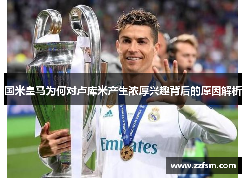 国米皇马为何对卢库米产生浓厚兴趣背后的原因解析