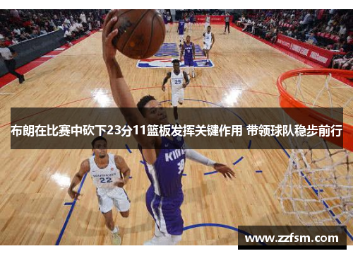 布朗在比赛中砍下23分11篮板发挥关键作用 带领球队稳步前行