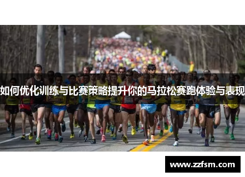 如何优化训练与比赛策略提升你的马拉松赛跑体验与表现