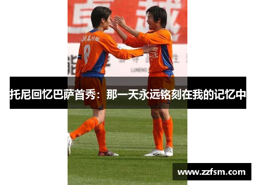 托尼回忆巴萨首秀：那一天永远铭刻在我的记忆中