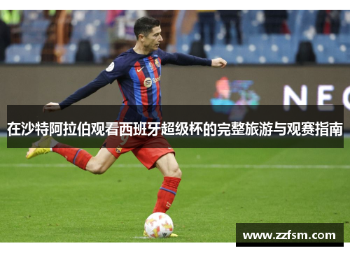 在沙特阿拉伯观看西班牙超级杯的完整旅游与观赛指南