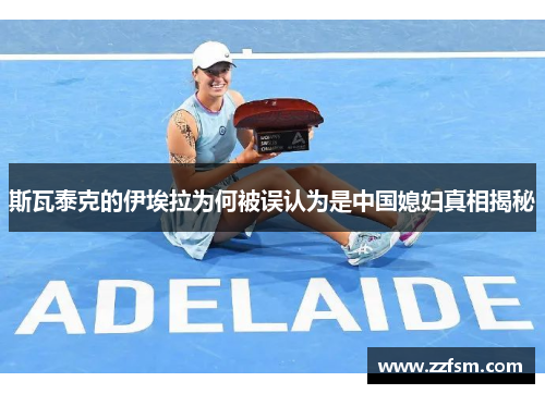 斯瓦泰克的伊埃拉为何被误认为是中国媳妇真相揭秘