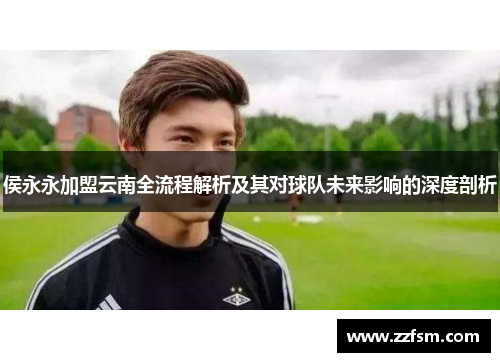侯永永加盟云南全流程解析及其对球队未来影响的深度剖析