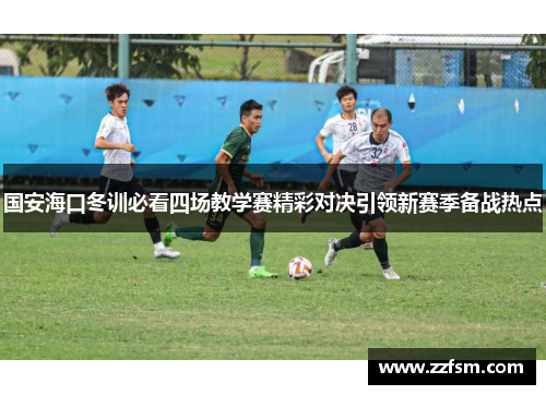 国安海口冬训必看四场教学赛精彩对决引领新赛季备战热点