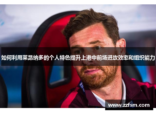 如何利用莱昂纳多的个人特色提升上港中前场进攻效率和组织能力