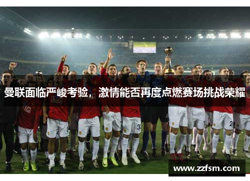 曼联面临严峻考验，激情能否再度点燃赛场挑战荣耀