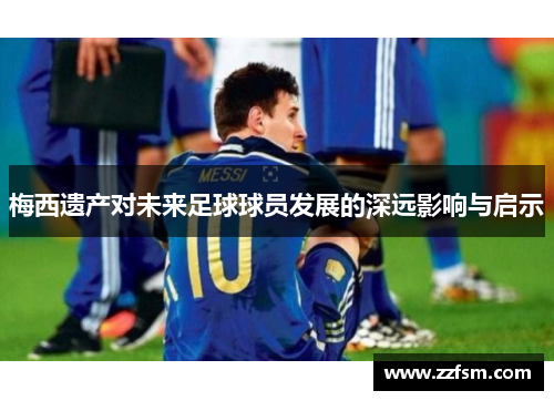 梅西遗产对未来足球球员发展的深远影响与启示