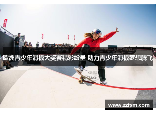 欧洲青少年滑板大奖赛精彩纷呈 助力青少年滑板梦想腾飞