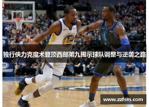 独行侠力克魔术登顶西部第九揭示球队调整与逆袭之路