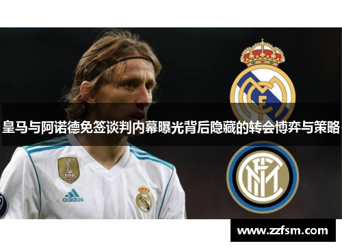 皇马与阿诺德免签谈判内幕曝光背后隐藏的转会博弈与策略