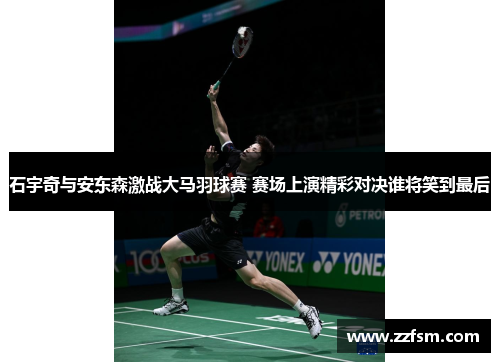石宇奇与安东森激战大马羽球赛 赛场上演精彩对决谁将笑到最后