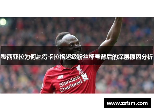 穆西亚拉为何赢得卡拉格超级粉丝称号背后的深层原因分析