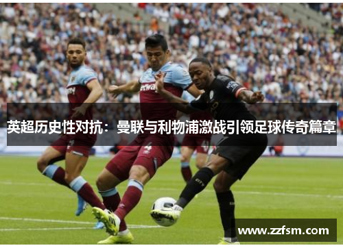 英超历史性对抗：曼联与利物浦激战引领足球传奇篇章