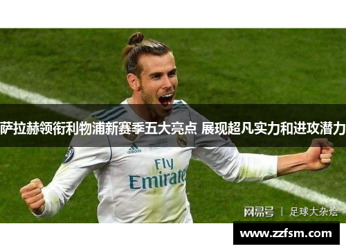 萨拉赫领衔利物浦新赛季五大亮点 展现超凡实力和进攻潜力