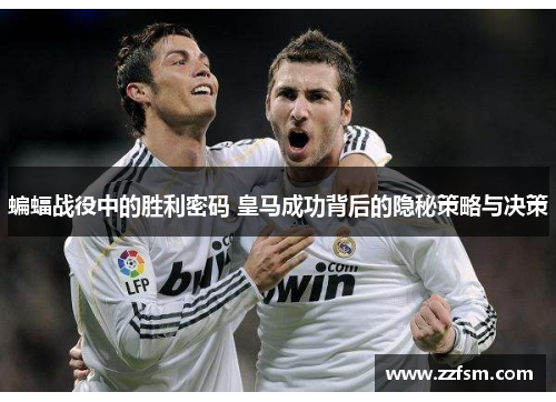 蝙蝠战役中的胜利密码 皇马成功背后的隐秘策略与决策