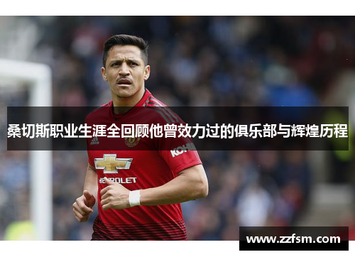 桑切斯职业生涯全回顾他曾效力过的俱乐部与辉煌历程