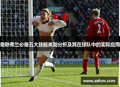 曼联弗兰必备五大技能类别分析及其在球队中的实际应用 曼联弗兰必备五大技能类别分析及其在球队中的实际应用