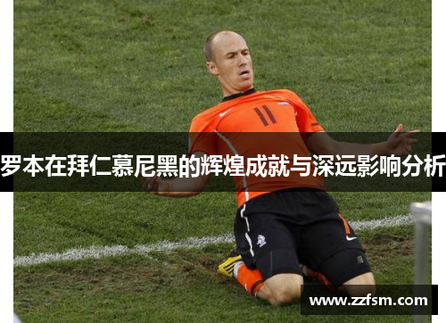 罗本在拜仁慕尼黑的辉煌成就与深远影响分析