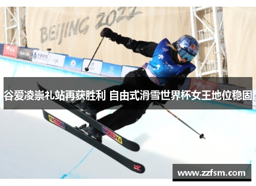 谷爱凌崇礼站再获胜利 自由式滑雪世界杯女王地位稳固