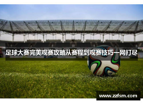 足球大赛完美观赛攻略从赛程到观赛技巧一网打尽 足球大赛完美观赛攻略从赛程到观赛技巧一网打尽