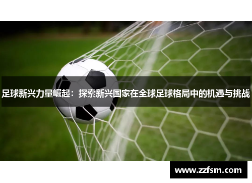 足球新兴力量崛起:探索新兴国家在全球足球格局中的机遇与挑战 足球新兴力量崛起:探索新兴国家在全球足球格局中的机遇与挑战