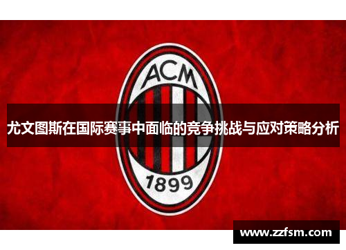 尤文图斯在国际赛事中面临的竞争挑战与应对策略分析