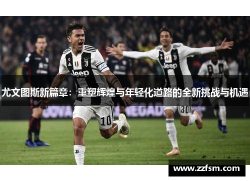 尤文图斯新篇章：重塑辉煌与年轻化道路的全新挑战与机遇