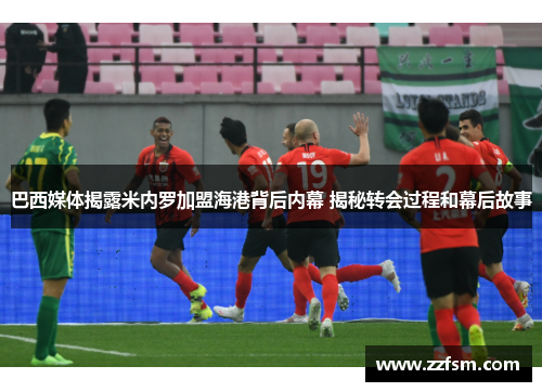 巴西媒体揭露米内罗加盟海港背后内幕 揭秘转会过程和幕后故事