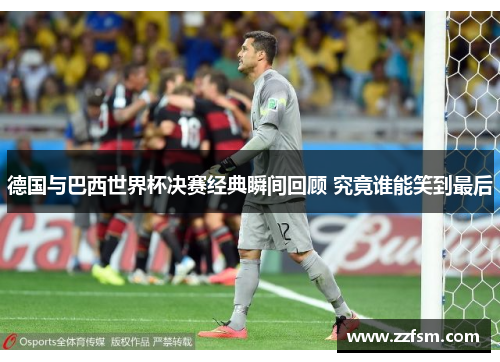 德国与巴西世界杯决赛经典瞬间回顾 究竟谁能笑到最后