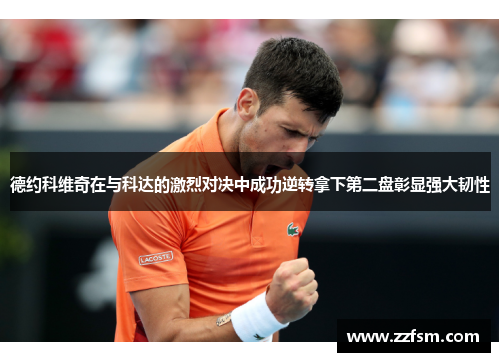 德约科维奇在与科达的激烈对决中成功逆转拿下第二盘彰显强大韧性