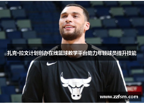 扎克·拉文计划创办在线篮球教学平台助力年轻球员提升技能