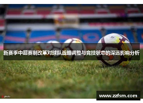 新赛季中超赛制改革对球队战略调整与竞技状态的深远影响分析 新赛季中超赛制改革对球队战略调整与竞技状态的深远影响分析