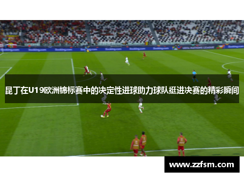 昆丁在U19欧洲锦标赛中的决定性进球助力球队挺进决赛的精彩瞬间