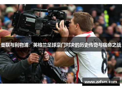 曼联与利物浦：英格兰足球豪门对决的历史传奇与宿命之战