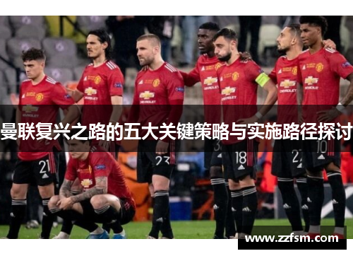 曼联复兴之路的五大关键策略与实施路径探讨