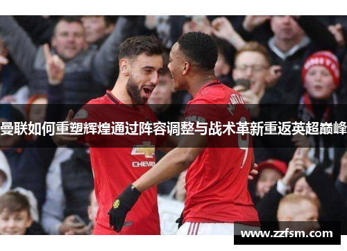 曼联如何重塑辉煌通过阵容调整与战术革新重返英超巅峰